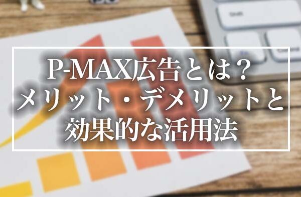 P-MAX広告とは？メリット・デメリットと効果的な活用法