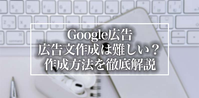 Google広告の広告文作成は難しい？実は簡単！作成方法と注意点を徹底解説