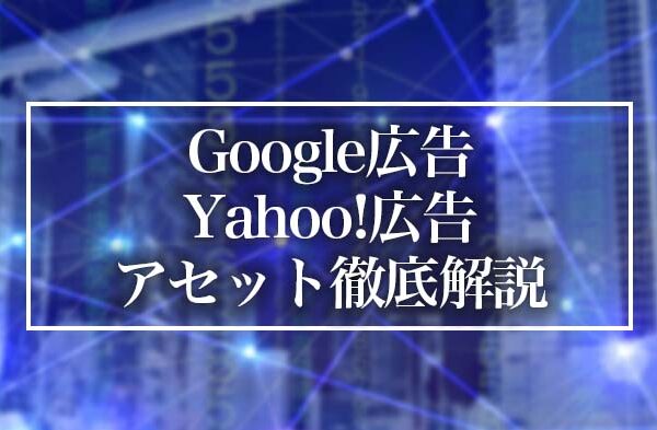 Google広告・Yahoo!広告｜アセット機能を徹底解説！効果的な選び方と豊富な種類