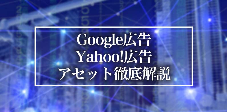 Google広告・Yahoo!広告｜アセット機能を徹底解説！効果的な選び方と豊富な種類